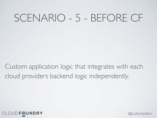 SCENARIO - 5 - BEFORE CF
Custom application logic that integrates with each
cloud providers backend logic independently.
@tushardadlani
 