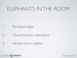 ELEPHANTS INTHE ROOM
1. Persistent data
2. Cloud foundry operations
3. Infrastructure stability
@tushardadlani
 