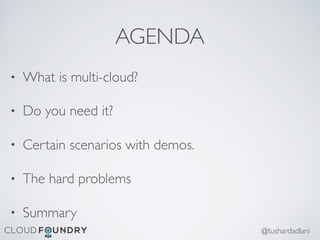 AGENDA
• What is multi-cloud?
• Do you need it?
• Certain scenarios with demos.
• The hard problems
• Summary
@tushardadlani
 