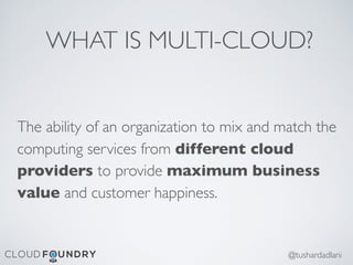 WHAT IS MULTI-CLOUD?
The ability of an organization to mix and match the
computing services from different cloud
providers to provide maximum business
value and customer happiness.
@tushardadlani
 