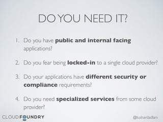 DOYOU NEED IT?
1. Do you have public and internal facing
applications?
2. Do you fear being locked-in to a single cloud provider?
3. Do your applications have different security or
compliance requirements?
4. Do you need specialized services from some cloud
provider?
@tushardadlani
 