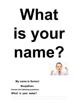 What
is your
name?
My name is Somsri
Boojathan.
Answer the following questions:
What is your name?
 