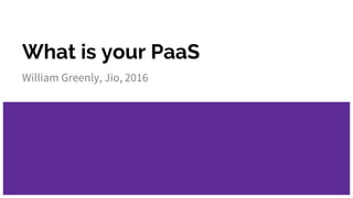 What is your PaaS
William Greenly, Jio, 2016
 