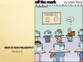 WHAT IS YOUR PHILOSOPHY?
 Module 5
 