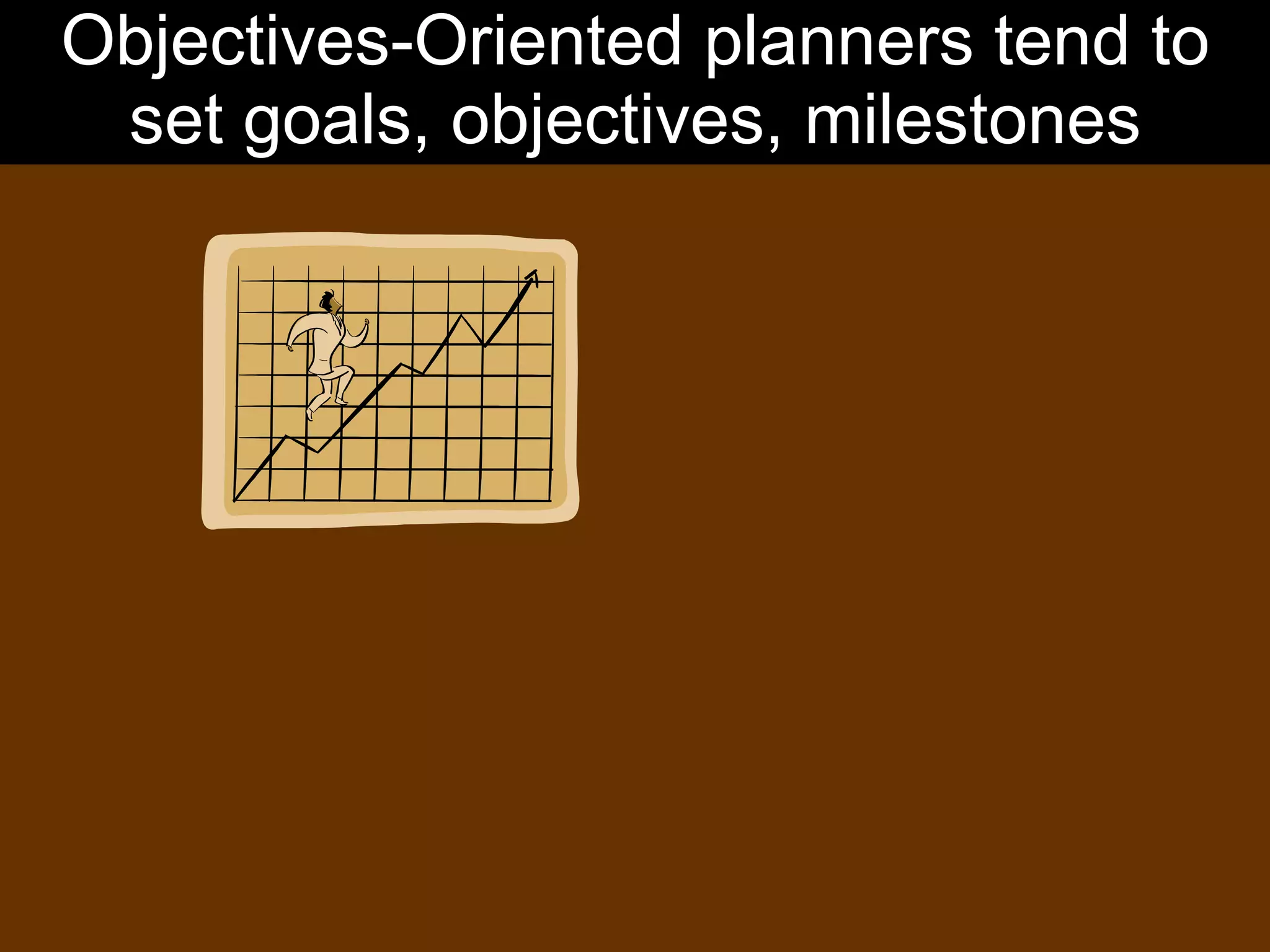 Objectives-Oriented planners tend to set goals, objectives, milestones 
