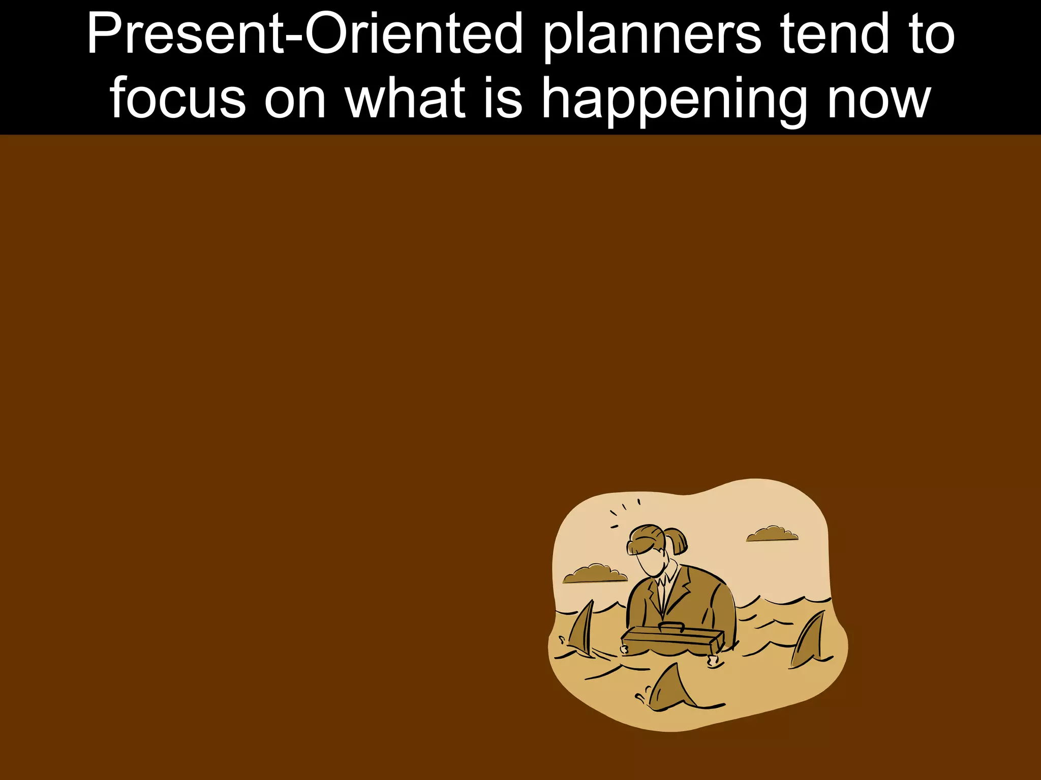 Present-Oriented planners tend to focus on what is happening now 