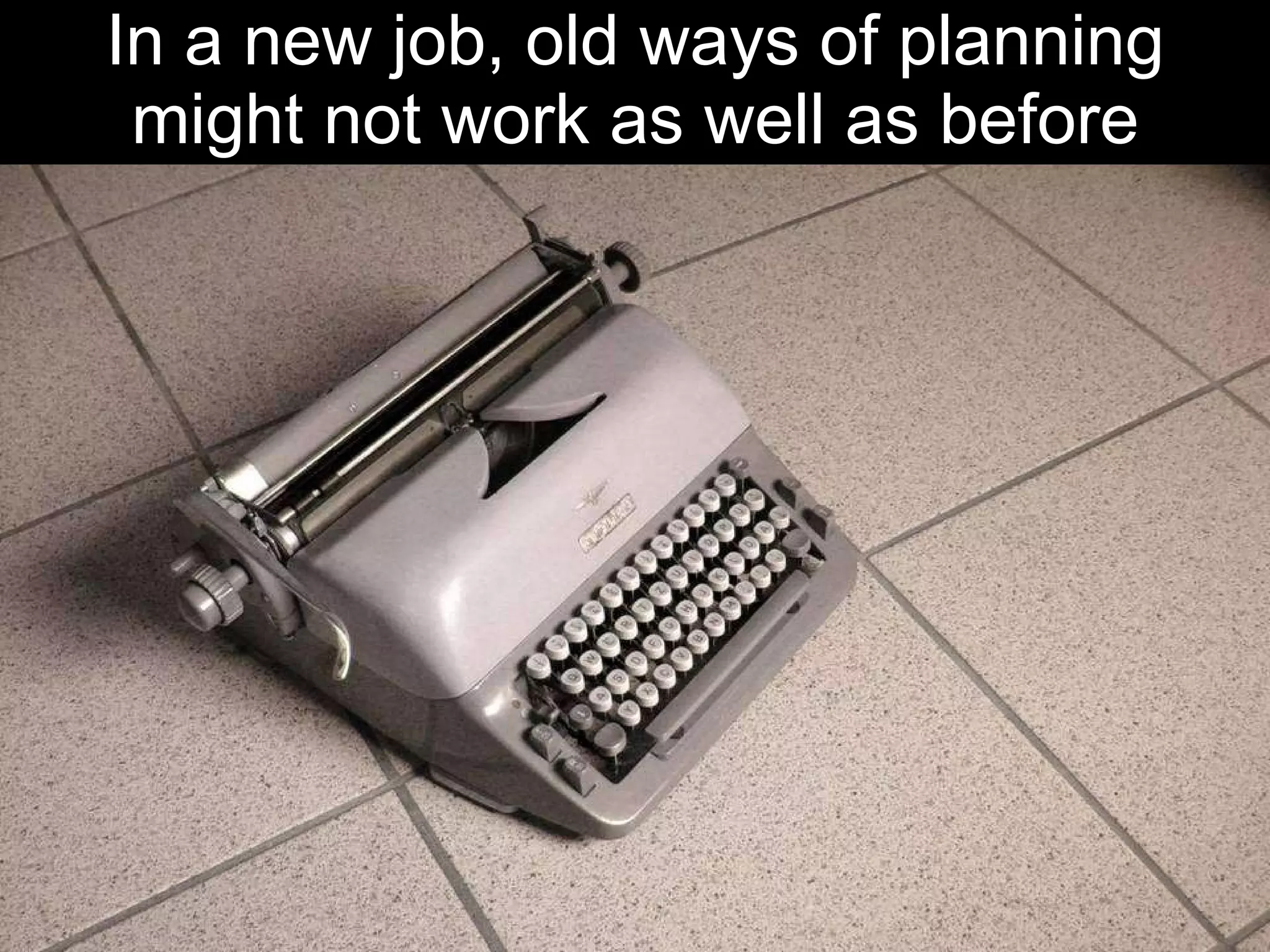 In a new job, old ways of planning might not work as well as before 