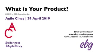 What is Your Product?
Agile Cincy | 29 April 2019
© 2019 by EBG Consulting, Inc.
Ellen Gottesdiener
www.ebgconsulting.com
www.DiscoverToDeliver.com
@ellengott
#AgileCincy
 