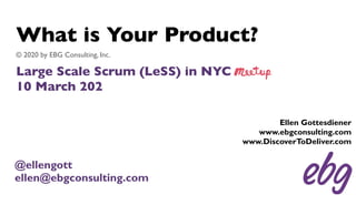 What is Your Product?
Large Scale Scrum (LeSS) in NYC
10 March 202
© 2020 by EBG Consulting, Inc.
Ellen Gottesdiener
www.ebgconsulting.com
www.DiscoverToDeliver.com
@ellengott
ellen@ebgconsulting.com
 