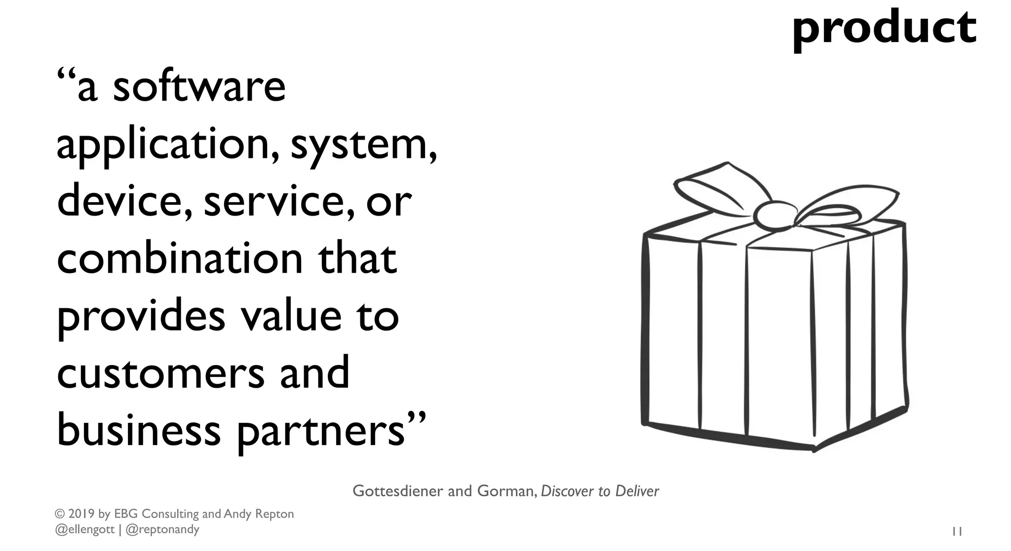 © 2019 by EBG Consulting and Andy Repton
@ellengott | @reptonandy
“a software
application, system,
device, service, or
combination that
provides value to
customers and
business partners”
Gottesdiener and Gorman, Discover to Deliver
11
product
 