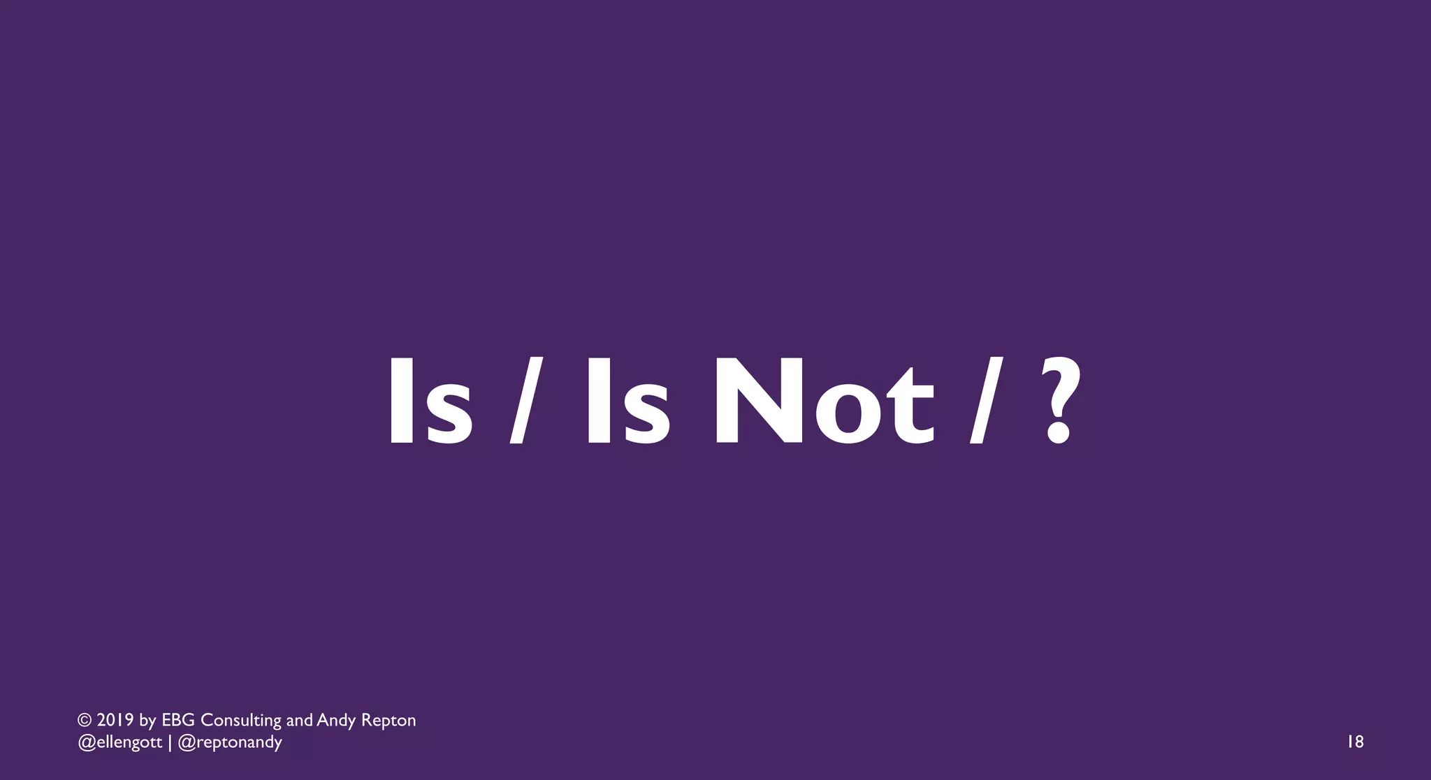 © 2019 by EBG Consulting and Andy Repton
@ellengott | @reptonandy
Is / Is Not / ?
18
 