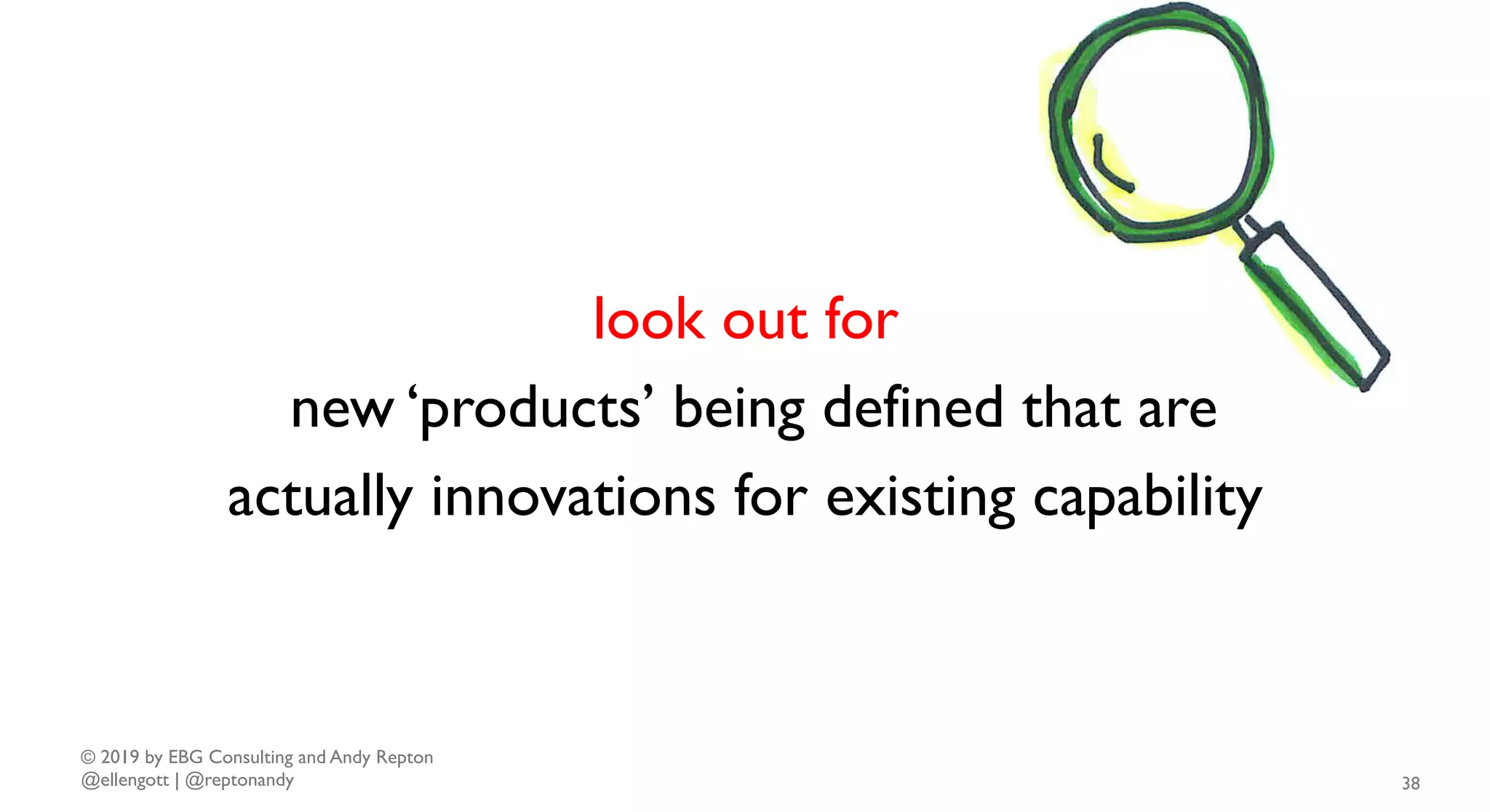 © 2019 by EBG Consulting and Andy Repton
@ellengott | @reptonandy 38
look out for
new ‘products’ being defined that are
actually innovations for existing capability
 