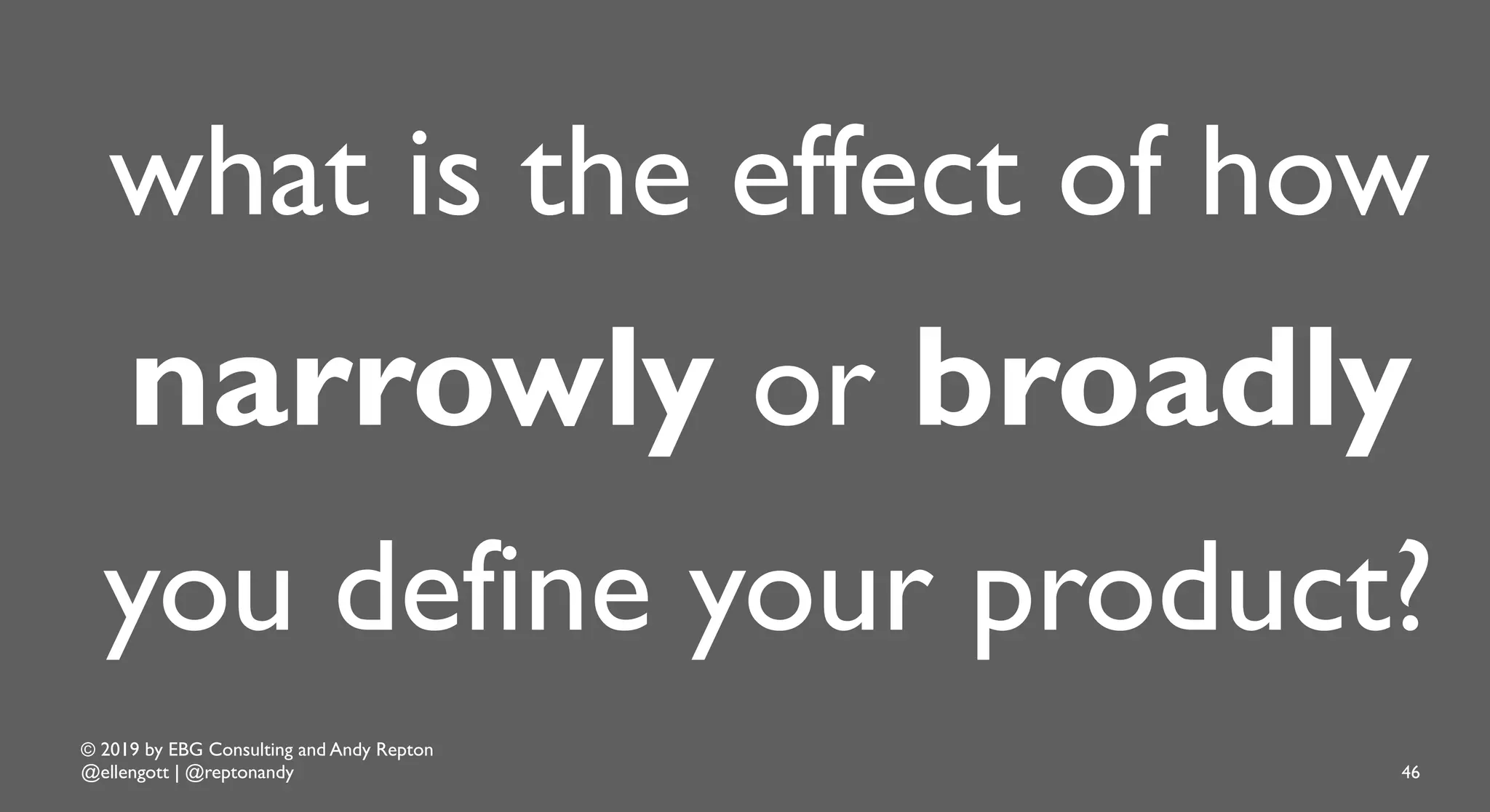 © 2019 by EBG Consulting and Andy Repton
@ellengott | @reptonandy 46
what is the effect of how
narrowly or broadly
you define your product?
 