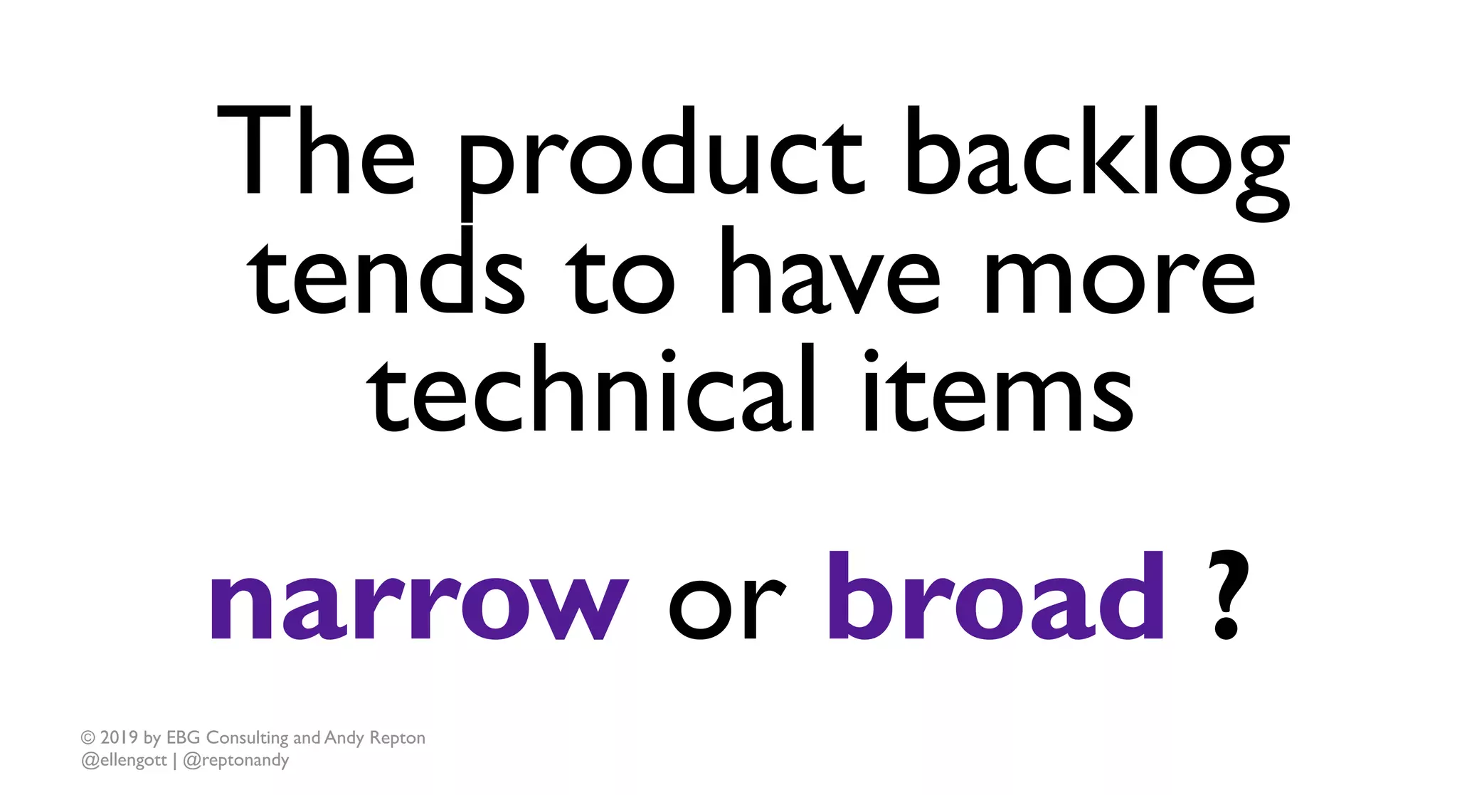 © 2019 by EBG Consulting and Andy Repton
@ellengott | @reptonandy
The product backlog
tends to have more
technical items
narrow or broad ?
 
