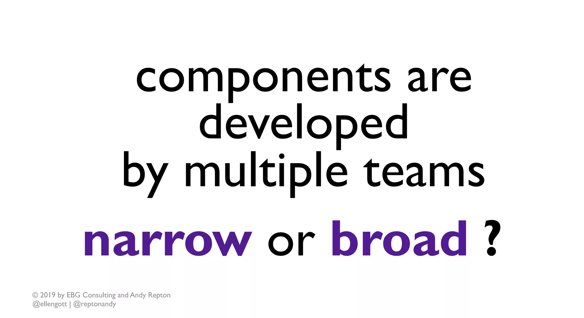 © 2019 by EBG Consulting and Andy Repton
@ellengott | @reptonandy
components are
developed
by multiple teams
narrow or broad ?
 