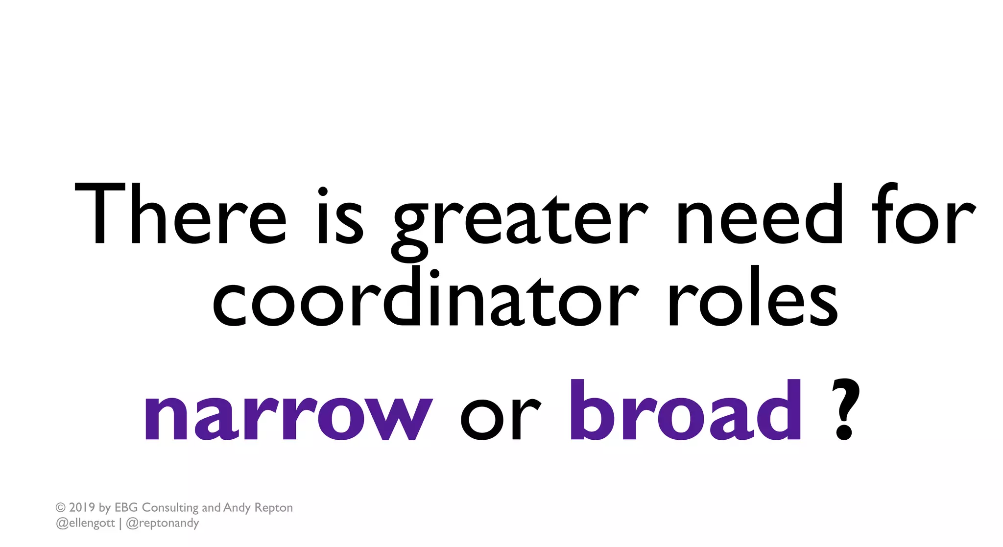 © 2019 by EBG Consulting and Andy Repton
@ellengott | @reptonandy
There is greater need for
coordinator roles
narrow or broad ?
 