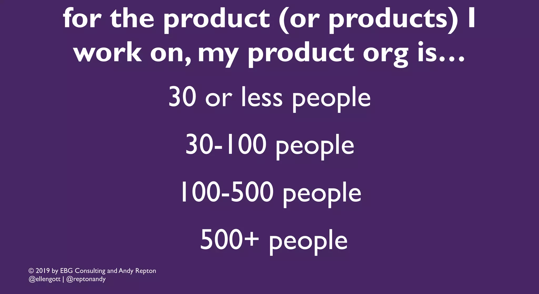 © 2019 by EBG Consulting and Andy Repton
@ellengott | @reptonandy
for the product (or products) I
work on, my product org is…
30 or less people
30-100 people
100-500 people
500+ people
 