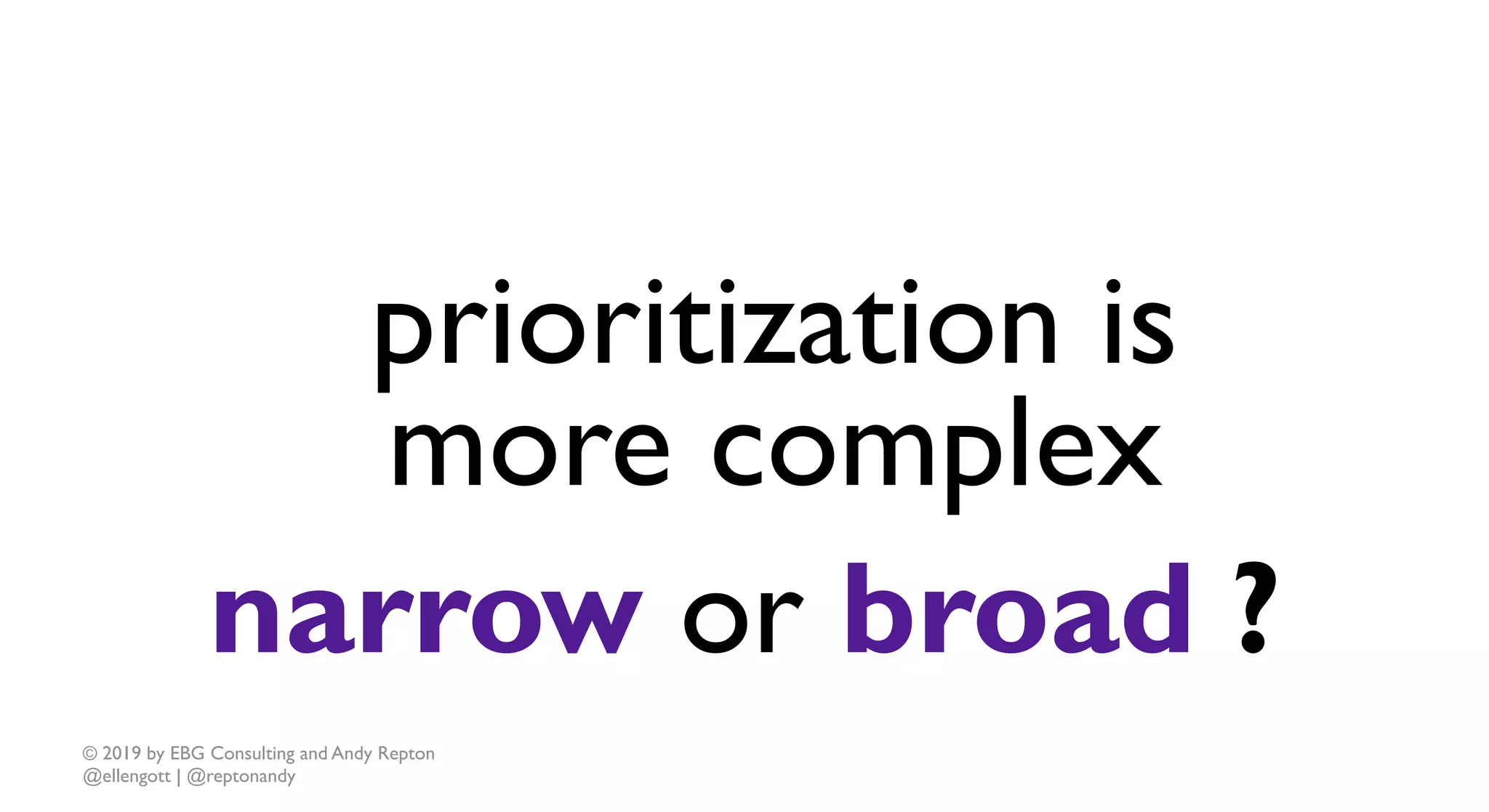 © 2019 by EBG Consulting and Andy Repton
@ellengott | @reptonandy
prioritization is
more complex
narrow or broad ?
 