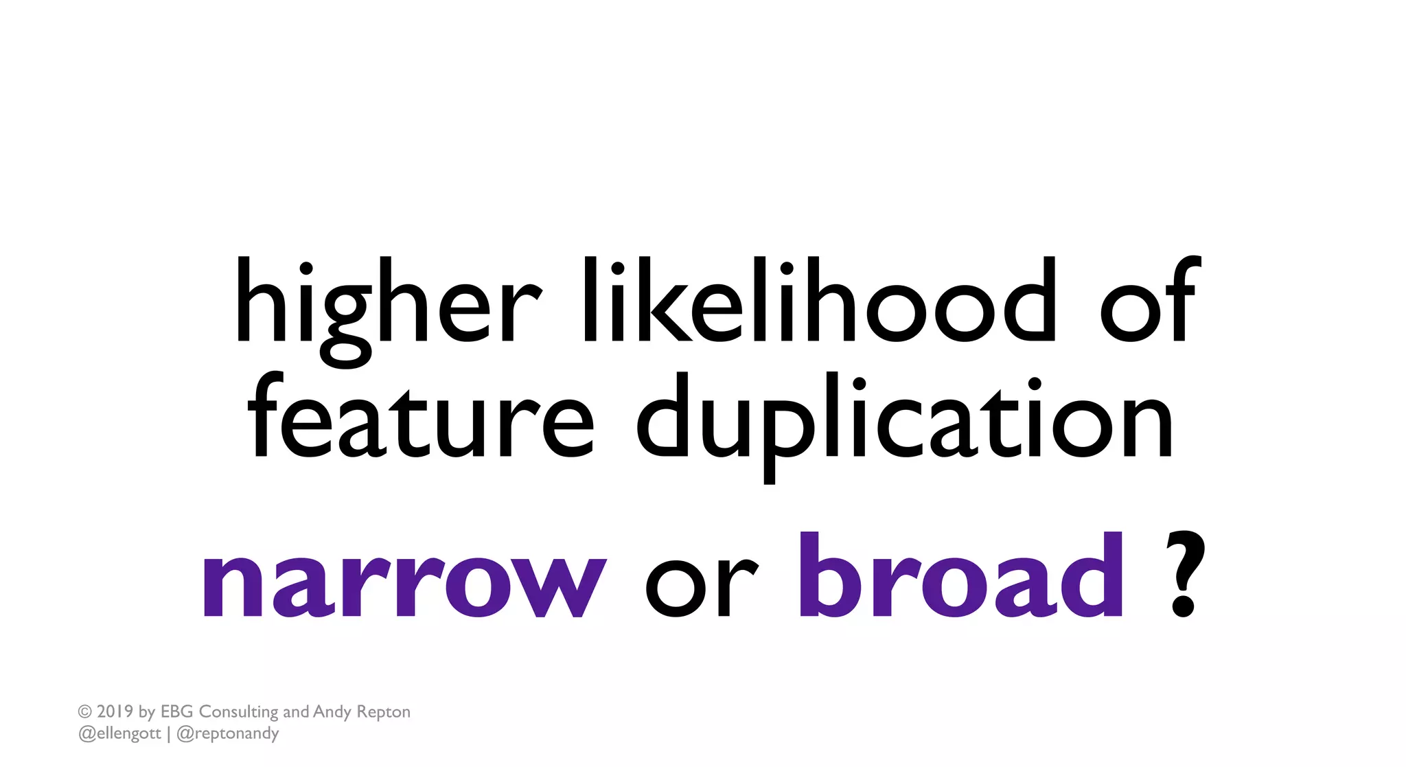 © 2019 by EBG Consulting and Andy Repton
@ellengott | @reptonandy
higher likelihood of
feature duplication
narrow or broad ?
 