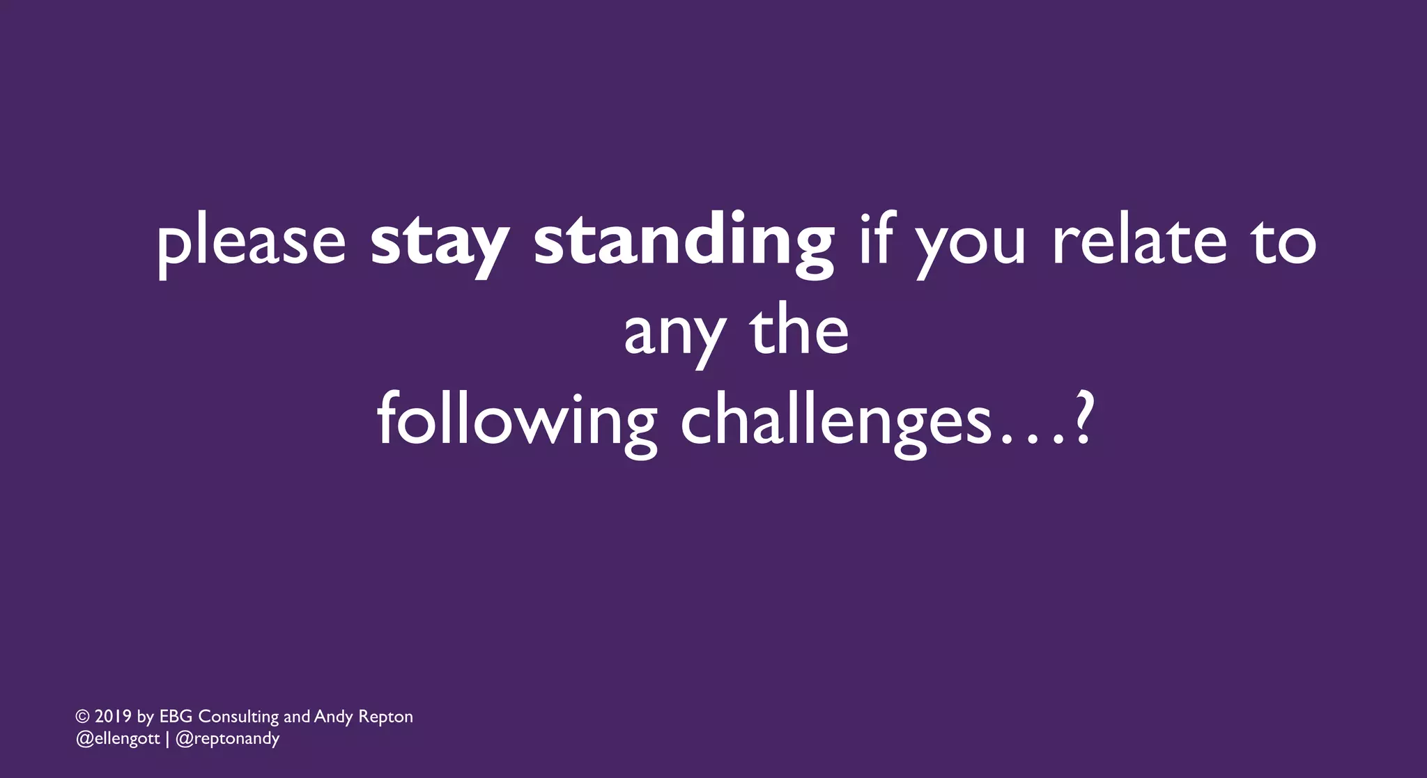 © 2019 by EBG Consulting and Andy Repton
@ellengott | @reptonandy
please stay standing if you relate to
any the
following challenges…?
 