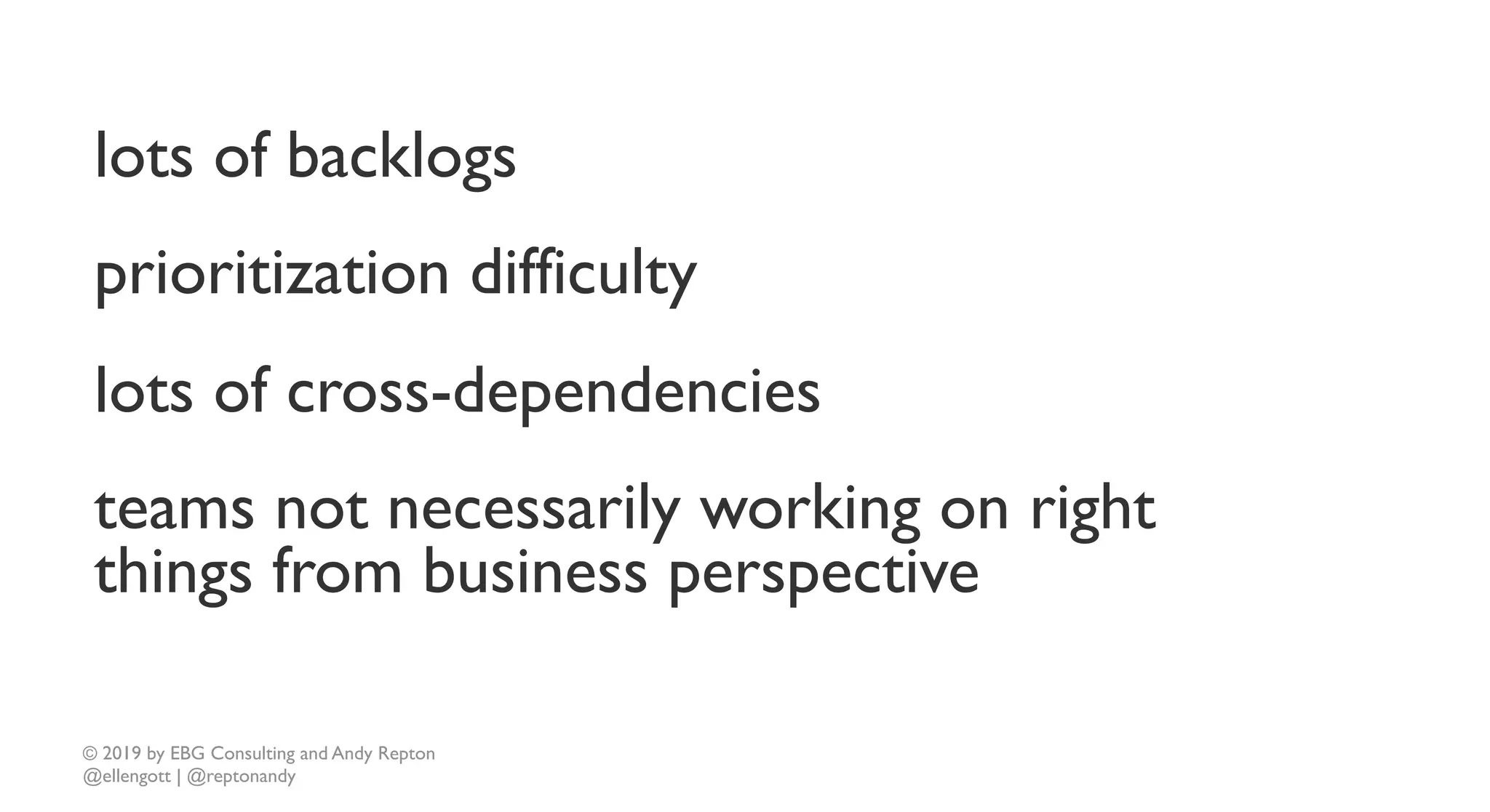 © 2019 by EBG Consulting and Andy Repton
@ellengott | @reptonandy
lots of backlogs
prioritization difficulty
lots of cross-dependencies
teams not necessarily working on right
things from business perspective
 