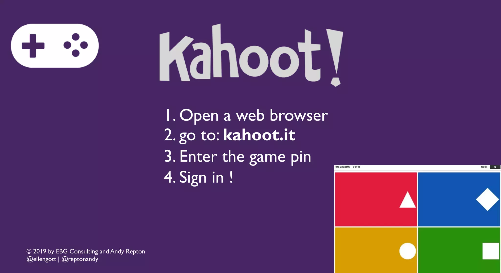 © 2019 by EBG Consulting and Andy Repton
@ellengott | @reptonandy
1. Open a web browser
2. go to: kahoot.it
3. Enter the game pin
4. Sign in !
 