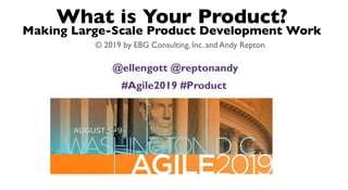 What is Your Product?
Making Large-Scale Product Development Work
© 2019 by EBG Consulting, Inc. and Andy Repton
@ellengott @reptonandy
#Agile2019 #Product
 