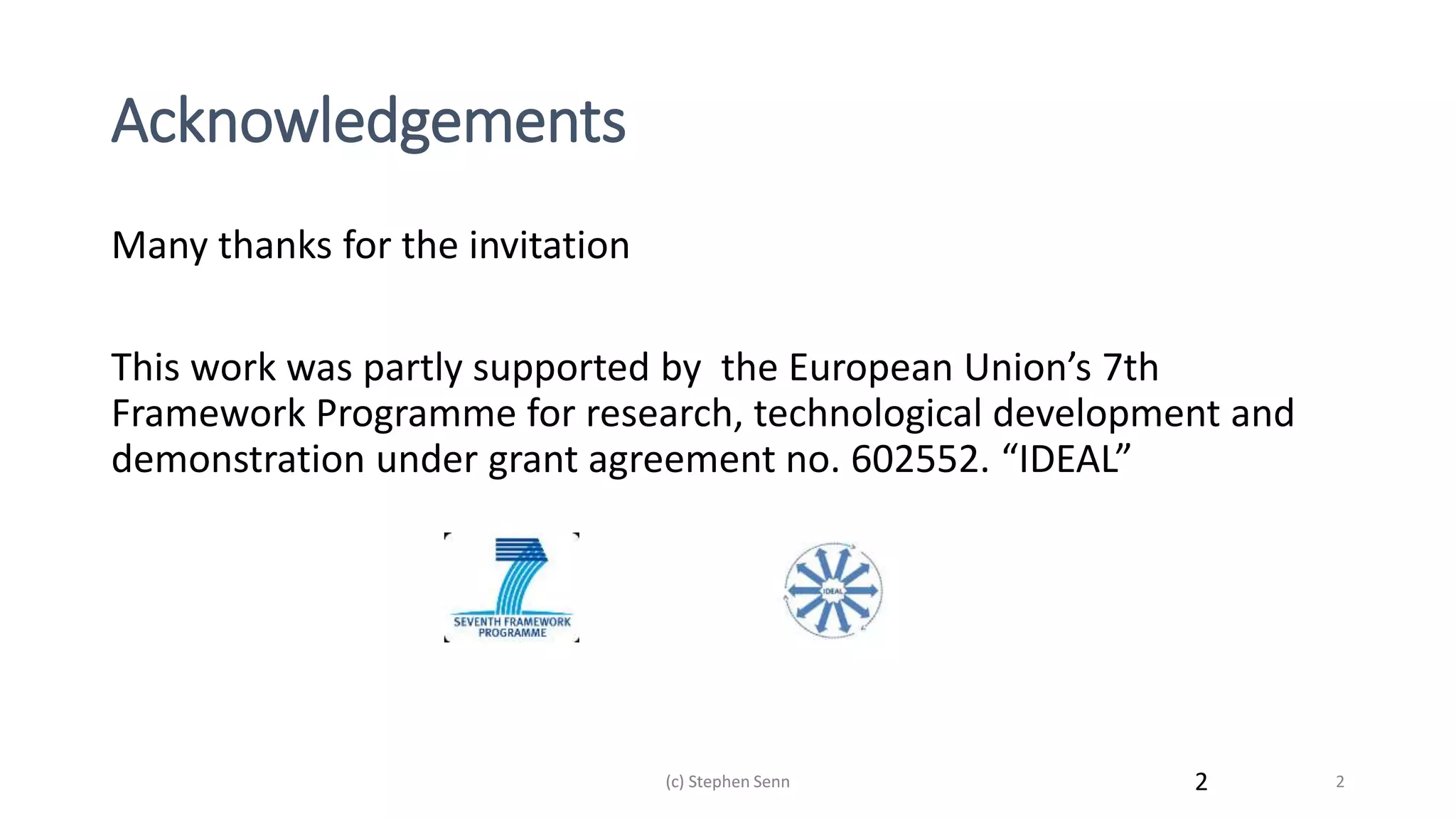 Acknowledgements
Many thanks for the invitation
This work was partly supported by the European Union’s 7th
Framework Programme for research, technological development and
demonstration under grant agreement no. 602552. “IDEAL”
(c) Stephen Senn 2
(c) Stephen Senn 2
 