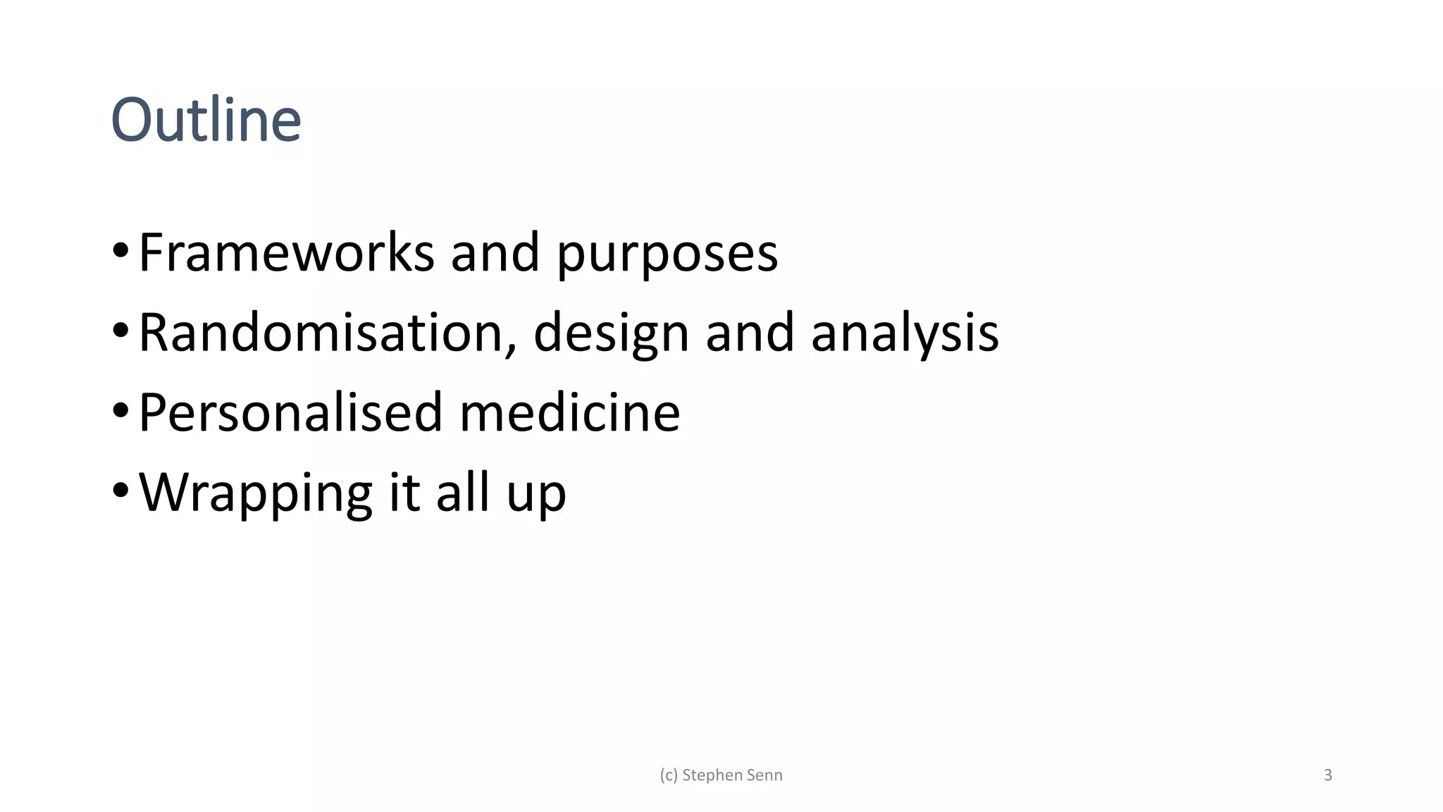 Outline
•Frameworks and purposes
•Randomisation, design and analysis
•Personalised medicine
•Wrapping it all up
(c) Stephen Senn 3
 