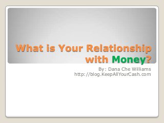What is Your Relationship
             with Money?
                     By: Dana Che Williams
          http://blog.KeepAllYourCash.com
 