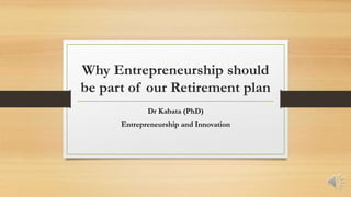 Why Entrepreneurship should
be part of our Retirement plan
Dr Kabata (PhD)
Entrepreneurship and Innovation
 