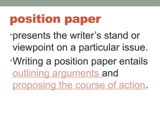 position paper
•presents the writer’s stand or
viewpoint on a particular issue.
•Writing a position paper entails
outlining arguments and
proposing the course of action.
 