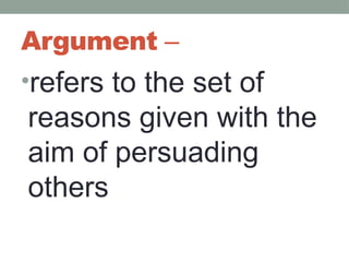 Argument –
•refers to the set of
reasons given with the
aim of persuading
others
 