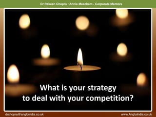 Dr Rakesh Chopra : Annie Meachem - Corporate Mentors
What is your strategy
to deal with your competition?
 