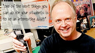 “one of the best things you
can do for your students is
to be an interesting adult” 
Gary Stager
 