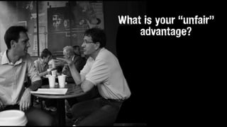 What is your “unfair”
advantage?
 