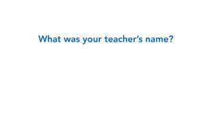 What was your teacher’s name?
 