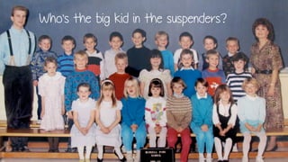 Who’s the big kid in the suspenders?
 