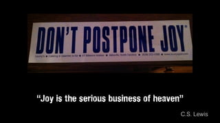 “Joy is the serious business of heaven”
C.S. Lewis
 