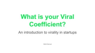 What is your Viral
Coefficient?
An introduction to virality in startups
Nikhil Samuel
 
