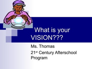   What is your  VISION??? Ms. Thomas 21 st  Century Afterschool Program 