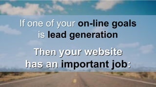 If one of your on-line goals 
is lead generation 
Then your website 
has an important job: 
 