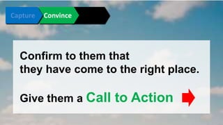 Connect Convince Convert 
Confirm to them that 
they have come to the right place. 
Give them a Call to Action 
 