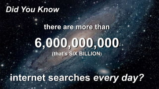 Did You Know 
there are more than 
6,000,000,000 
(that’s SIX BILLION) 
internet searches every day? 
 