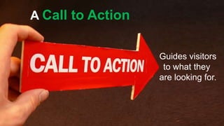 A Call to Action 
Guides visitors 
to what they 
are looking for. 
 