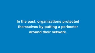 In the past, organizations protected
themselves by putting a perimeter
around their network.
 