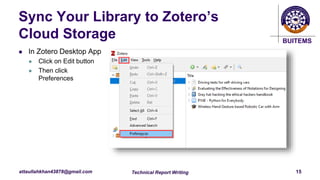 BUITEMS
attaullahkhan43878@gmail.com
Sync Your Library to Zotero’s
Cloud Storage
 In Zotero Desktop App
 Click on Edit button
 Then click
Preferences
Technical Report Writing 15
 