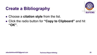 BUITEMS
attaullahkhan43878@gmail.com
Create a Bibliography
Technical Report Writing 25
 Choose a citation style from the list.
 Click the radio button for “Copy to Clipboard” and hit
“OK”.
 