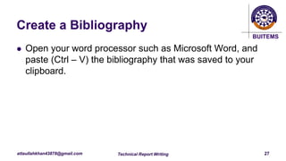 BUITEMS
attaullahkhan43878@gmail.com
Create a Bibliography
Technical Report Writing 27
 Open your word processor such as Microsoft Word, and
paste (Ctrl – V) the bibliography that was saved to your
clipboard.
 