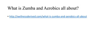 What is Zumba and Aerobics all about?
• http://wellnessderived.com/what-is-zumba-and-aerobics-all-about
 